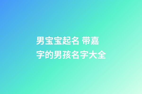 男宝宝起名 带嘉字的男孩名字大全